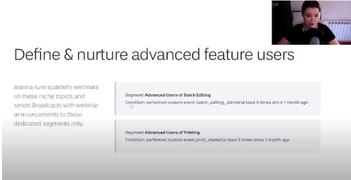 In Joanna's case, she only has a customer segment for advanced users of batch editing.  These are users who have used this feature at least five times over the last month and advanced users of printing who have used this at least five times over the last month. She doesn’t send the webinar announcement to their entire user base, and she only sends it to users who have actually been using specific features lately.