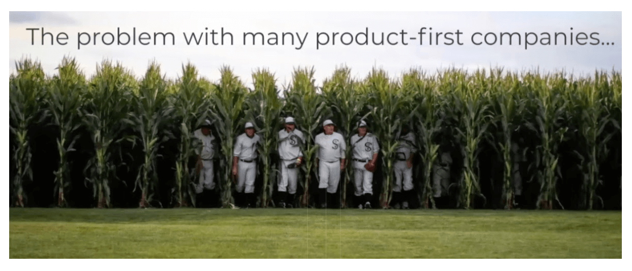 If you're not familiar with this picture, it's from the movie Field of Dreams. It came out when I was a kid, it was a really good movie, kind of weird, but a great movie, if you haven't seen it, check it out. The whole theme of that movie was this line, 'if you build it, they will come'. The problem with some of these product-first companies is they're finding that they build it, and nobody comes. That is because you still have to take it to market even if you build it. That's where we come in from ideation before that roadmap is even born all the way past when that product goes to market.