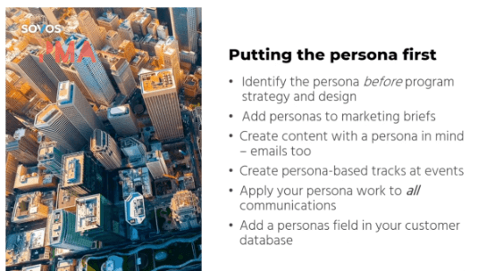 Putting the persona first: Identify the persona before program, strategy, and design; add personas to marketing briefs; create content with a persona in mind - emails too; create persona-based tracks at events; apply your persona work to all communications; add a personas field in your customer database.