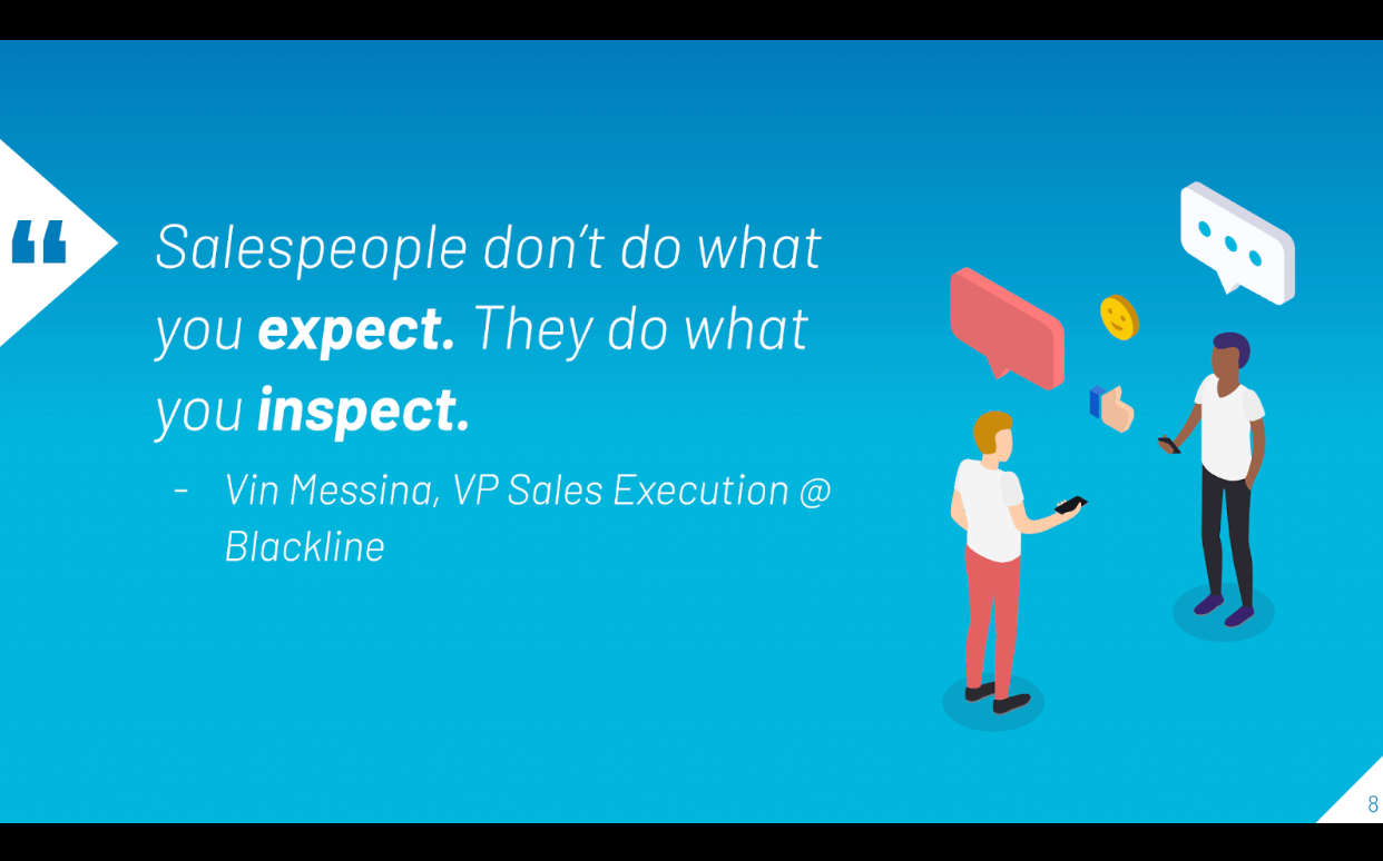 According to Vin Messina, VP of Sales Execution at Blackline, salespeople don't do what you expect, they do what you inspect.