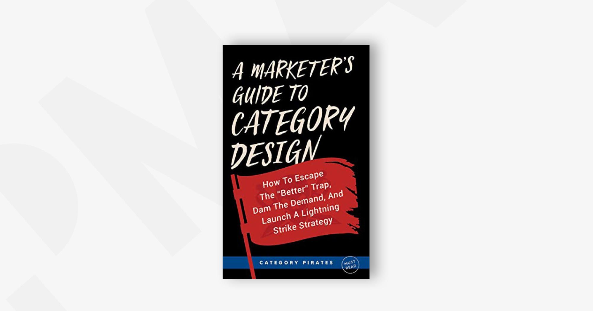 A Marketer's Guide To Category Design: How To Escape The "Better" Trap, Dam The Demand, And Launch A Lightning Strike Strategy – Category Pirates, Christopher Lochhead, Eddie Yoon, and Nicolas Cole 