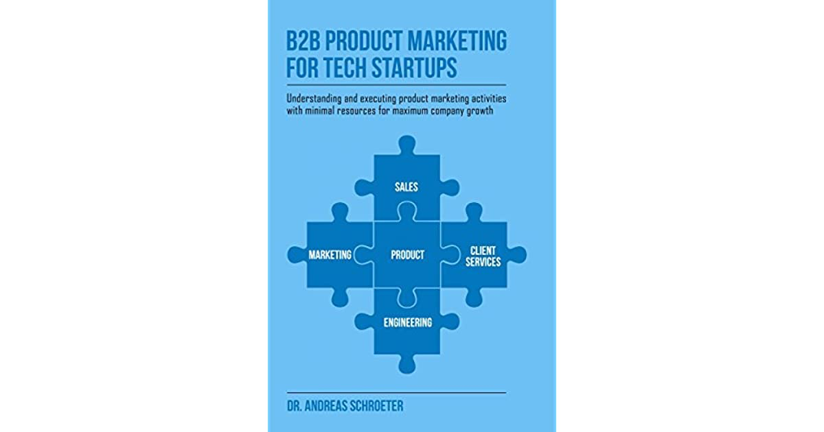 B2B Product Marketing For Tech Startups: Understanding and executing product marketing activities with minimal resources for maximum company growth – Andreas Schroeter