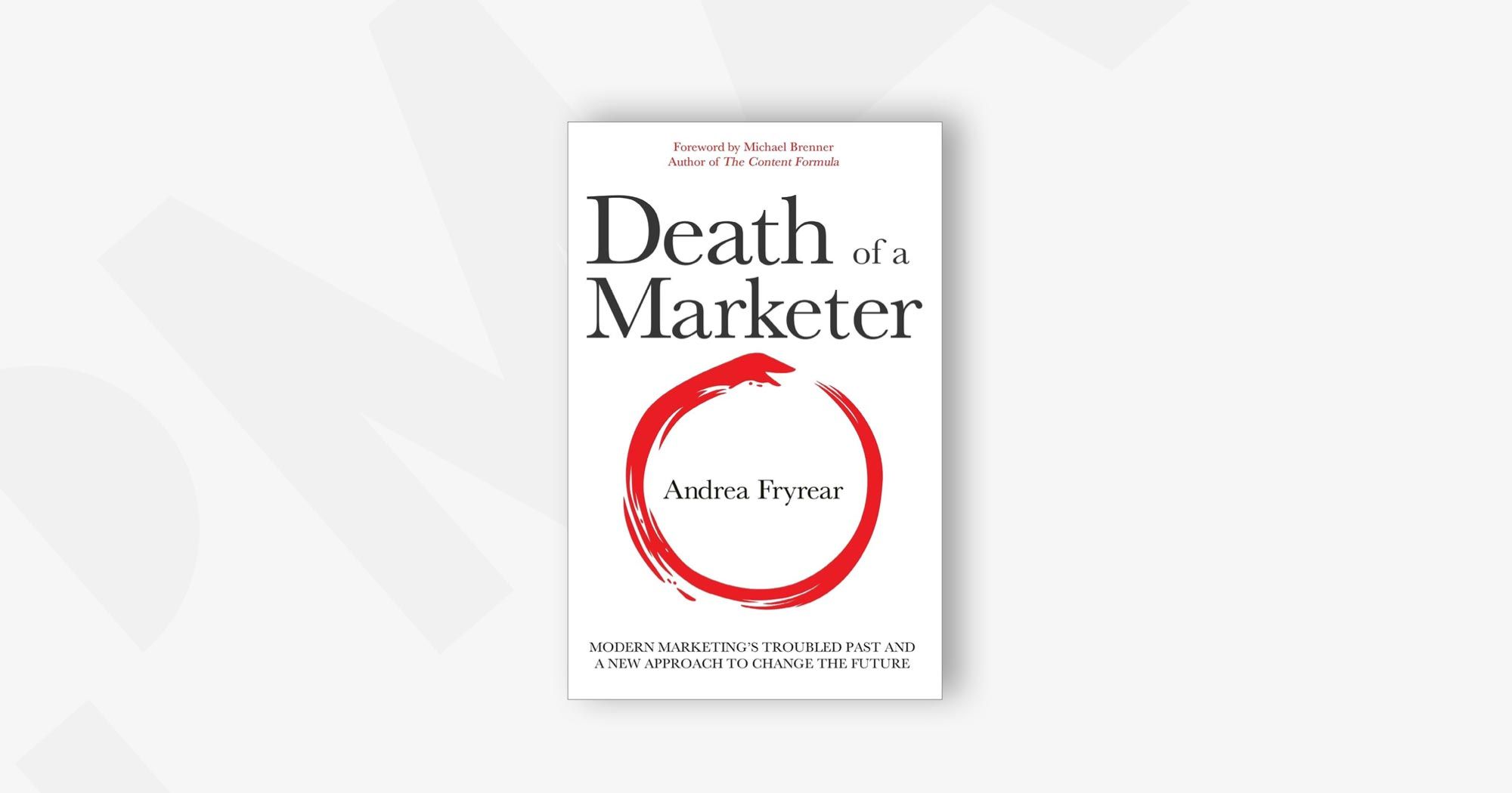 Death of a Marketer: Modern Marketing's Troubled Past and a New Approach to Change the Future – Andrea Fryrear