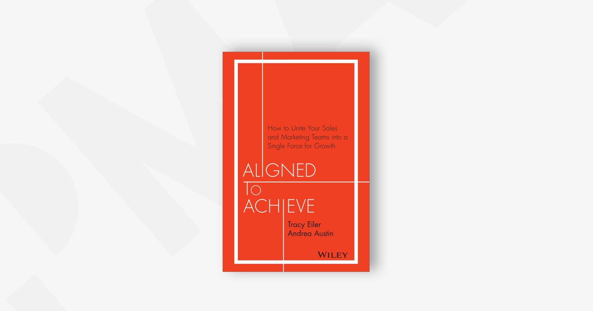 Aligned to Achieve: How to Unite Your Sales and Marketing Teams into a Single Force for Growth – Tracy Eiler and Andrea Austin