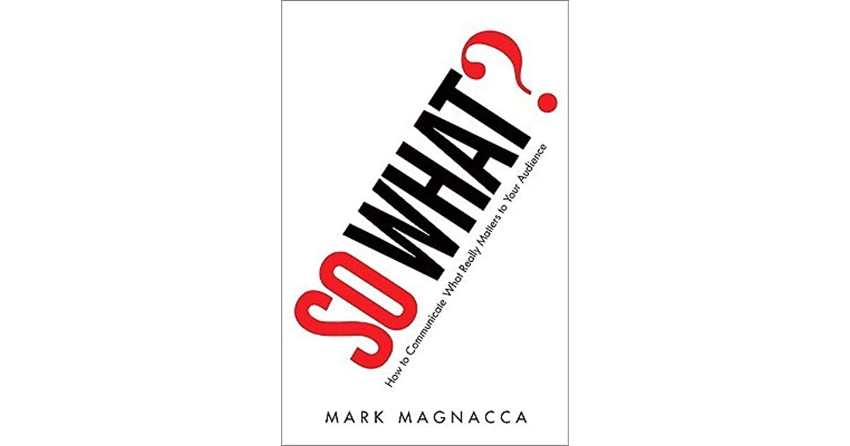 So What?: How to Communicate What Really Matters to Your Audience – Mark Magnacca