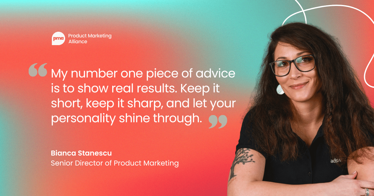 "My number one piece of advice is to show real results. Keep it short, keep it sharp, and let your personality shine through." Bianca Stanescu, Senior Director of Product Marketing